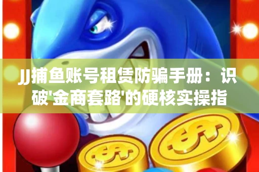 JJ捕鱼账号租赁防骗手册：识破'金商套路'的硬核实操指南