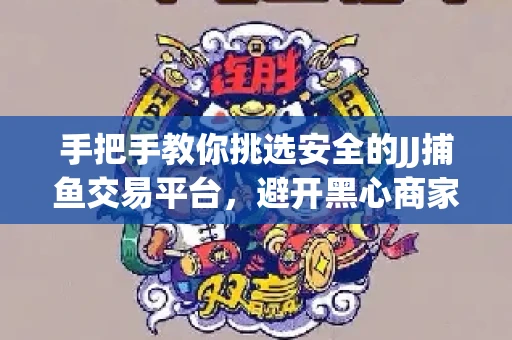 手把手教你挑选安全的JJ捕鱼交易平台，避开黑心商家的六大陷阱