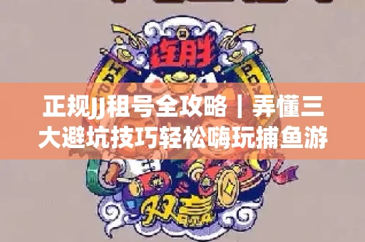 正规JJ租号全攻略｜弄懂三大避坑技巧轻松嗨玩捕鱼游戏