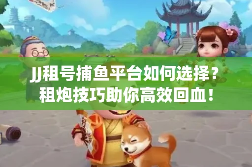 JJ租号捕鱼平台如何选择？租炮技巧助你高效回血！