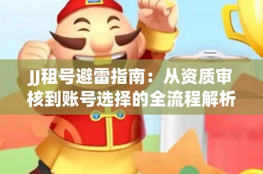 JJ租号避雷指南：从资质审核到账号选择的全流程解析！捕鱼经典账号有何独特差异？