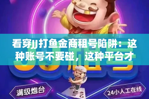 看穿JJ打鱼金商租号陷阱：这种账号不要碰，这种平台才靠谱